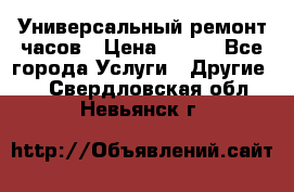 Универсальный ремонт часов › Цена ­ 100 - Все города Услуги » Другие   . Свердловская обл.,Невьянск г.